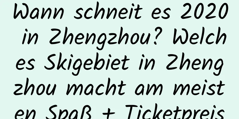 Wann schneit es 2020 in Zhengzhou? Welches Skigebiet in Zhengzhou macht am meisten Spaß + Ticketpreis