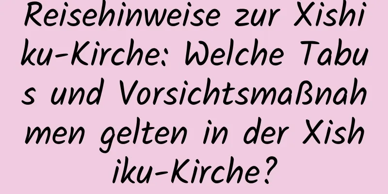 Reisehinweise zur Xishiku-Kirche: Welche Tabus und Vorsichtsmaßnahmen gelten in der Xishiku-Kirche?