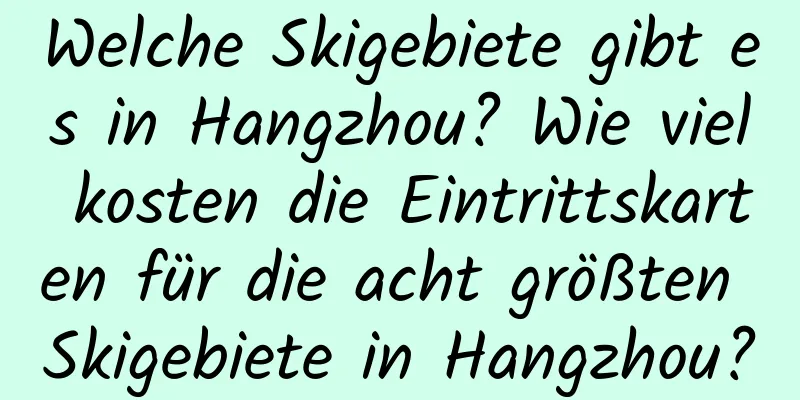 Welche Skigebiete gibt es in Hangzhou? Wie viel kosten die Eintrittskarten für die acht größten Skigebiete in Hangzhou?