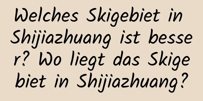 Welches Skigebiet in Shijiazhuang ist besser? Wo liegt das Skigebiet in Shijiazhuang?