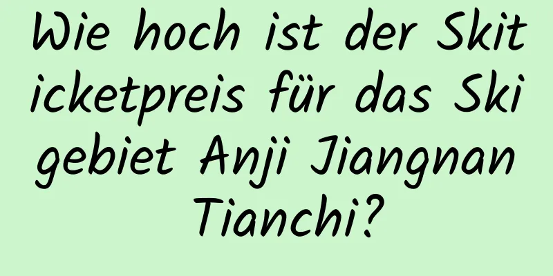 Wie hoch ist der Skiticketpreis für das Skigebiet Anji Jiangnan Tianchi?