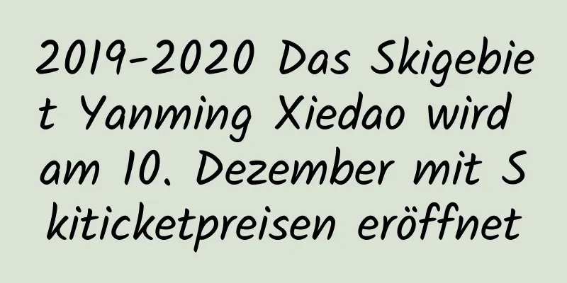 2019-2020 Das Skigebiet Yanming Xiedao wird am 10. Dezember mit Skiticketpreisen eröffnet