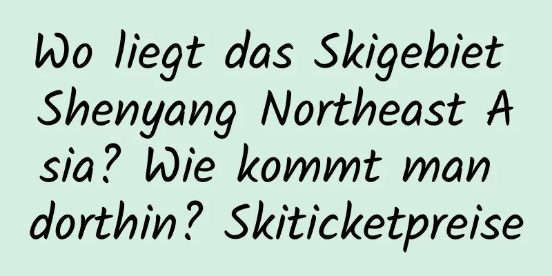 Wo liegt das Skigebiet Shenyang Northeast Asia? Wie kommt man dorthin? Skiticketpreise