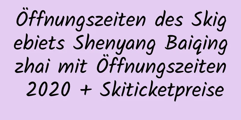 Öffnungszeiten des Skigebiets Shenyang Baiqingzhai mit Öffnungszeiten 2020 + Skiticketpreise