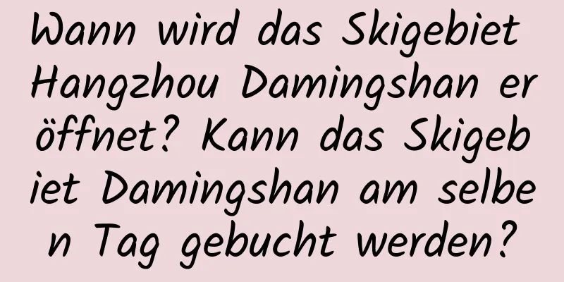 Wann wird das Skigebiet Hangzhou Damingshan eröffnet? Kann das Skigebiet Damingshan am selben Tag gebucht werden?