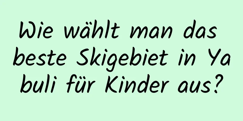 Wie wählt man das beste Skigebiet in Yabuli für Kinder aus?