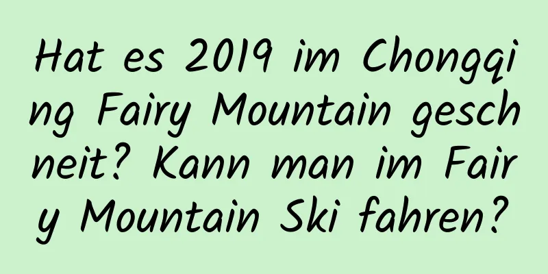 Hat es 2019 im Chongqing Fairy Mountain geschneit? Kann man im Fairy Mountain Ski fahren?