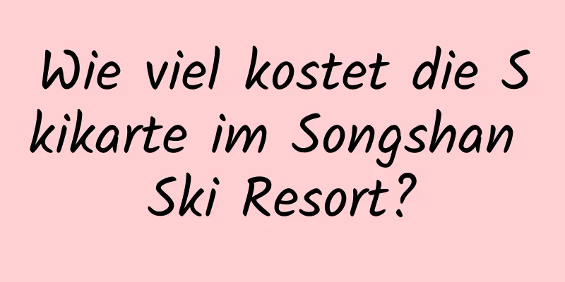 Wie viel kostet die Skikarte im Songshan Ski Resort?