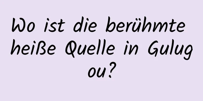 Wo ist die berühmte heiße Quelle in Gulugou?