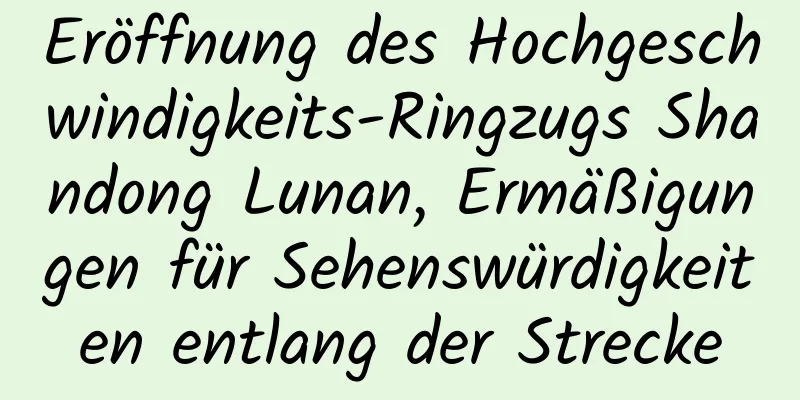 Eröffnung des Hochgeschwindigkeits-Ringzugs Shandong Lunan, Ermäßigungen für Sehenswürdigkeiten entlang der Strecke