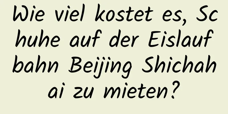 Wie viel kostet es, Schuhe auf der Eislaufbahn Beijing Shichahai zu mieten?