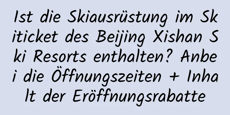 Ist die Skiausrüstung im Skiticket des Beijing Xishan Ski Resorts enthalten? Anbei die Öffnungszeiten + Inhalt der Eröffnungsrabatte