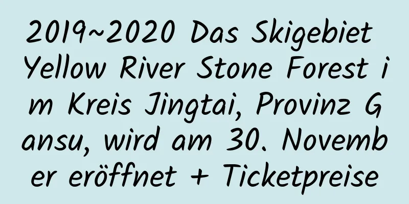 2019~2020 Das Skigebiet Yellow River Stone Forest im Kreis Jingtai, Provinz Gansu, wird am 30. November eröffnet + Ticketpreise