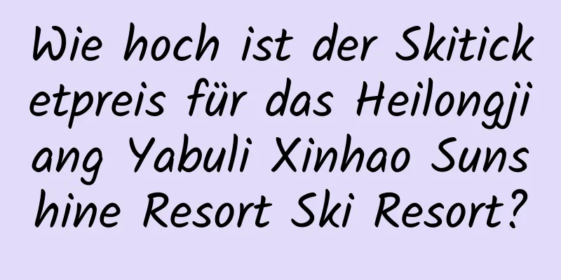 Wie hoch ist der Skiticketpreis für das Heilongjiang Yabuli Xinhao Sunshine Resort Ski Resort?