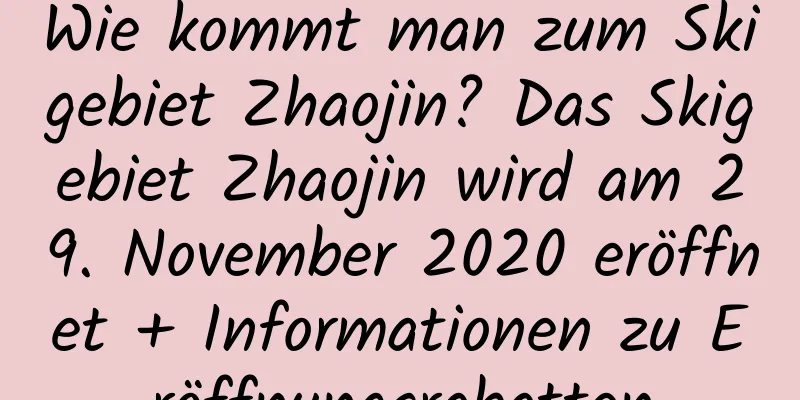 Wie kommt man zum Skigebiet Zhaojin? Das Skigebiet Zhaojin wird am 29. November 2020 eröffnet + Informationen zu Eröffnungsrabatten