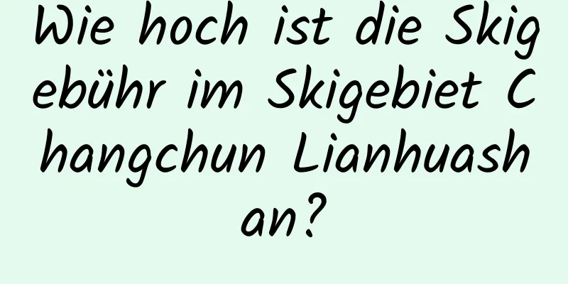 Wie hoch ist die Skigebühr im Skigebiet Changchun Lianhuashan?