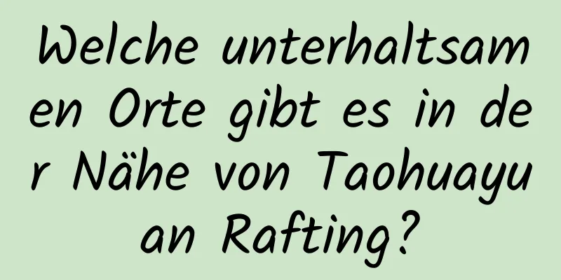 Welche unterhaltsamen Orte gibt es in der Nähe von Taohuayuan Rafting?