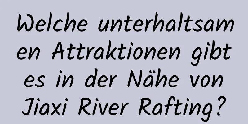 Welche unterhaltsamen Attraktionen gibt es in der Nähe von Jiaxi River Rafting?