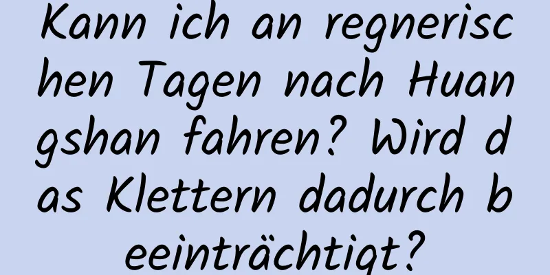 Kann ich an regnerischen Tagen nach Huangshan fahren? Wird das Klettern dadurch beeinträchtigt?