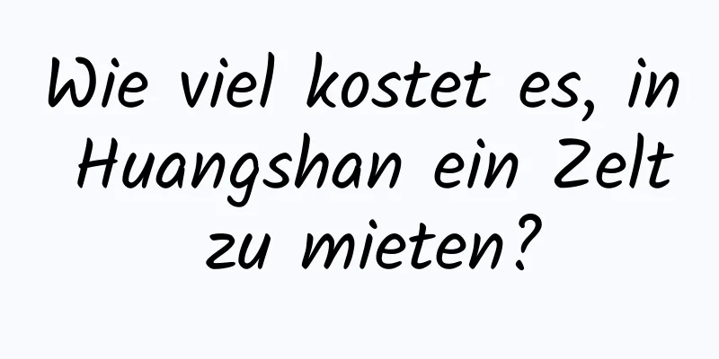 Wie viel kostet es, in Huangshan ein Zelt zu mieten?