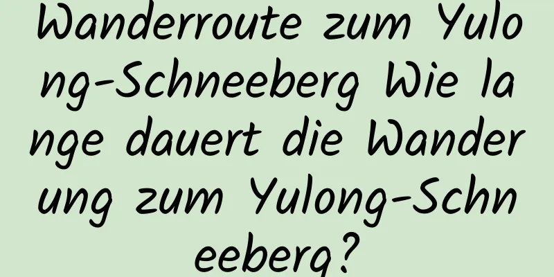 Wanderroute zum Yulong-Schneeberg Wie lange dauert die Wanderung zum Yulong-Schneeberg?