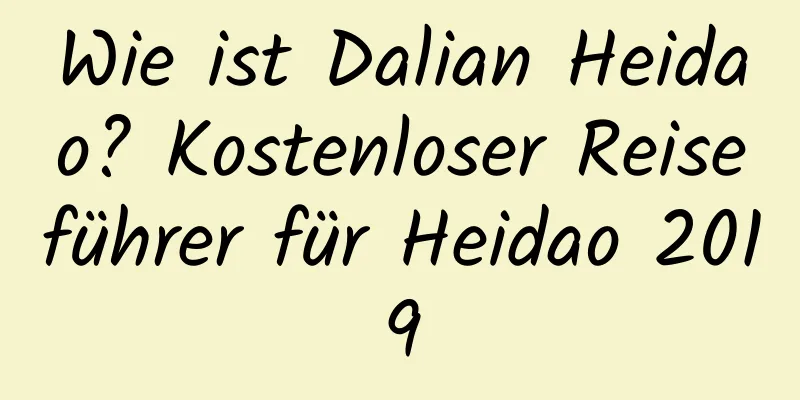 Wie ist Dalian Heidao? Kostenloser Reiseführer für Heidao 2019