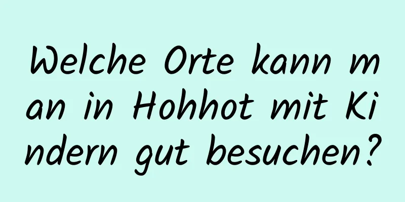 Welche Orte kann man in Hohhot mit Kindern gut besuchen?