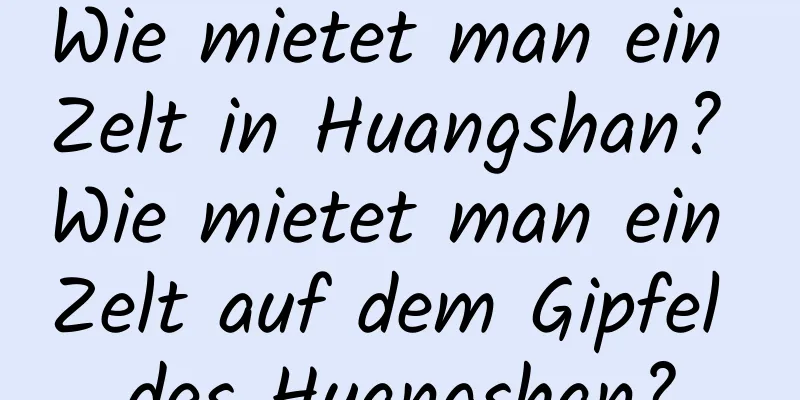 Wie mietet man ein Zelt in Huangshan? Wie mietet man ein Zelt auf dem Gipfel des Huangshan?