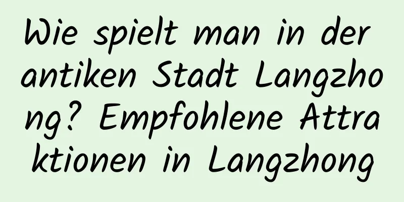 Wie spielt man in der antiken Stadt Langzhong? Empfohlene Attraktionen in Langzhong