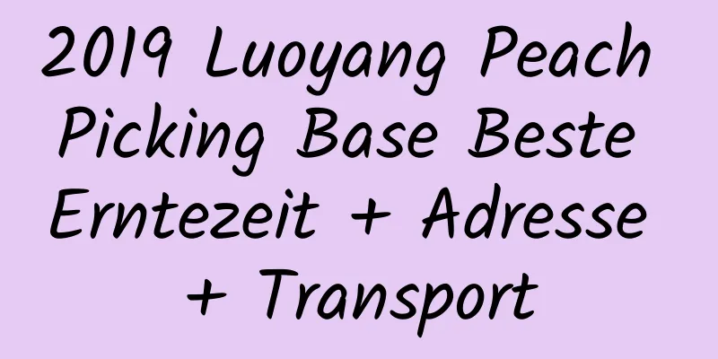 2019 Luoyang Peach Picking Base Beste Erntezeit + Adresse + Transport