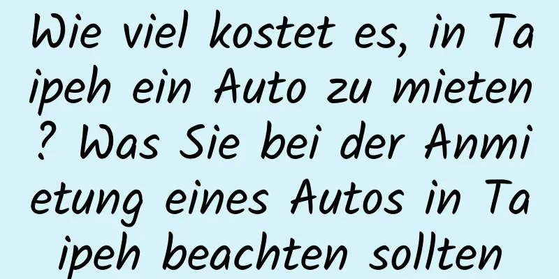 Wie viel kostet es, in Taipeh ein Auto zu mieten? Was Sie bei der Anmietung eines Autos in Taipeh beachten sollten