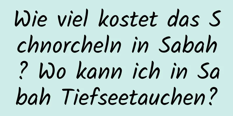 Wie viel kostet das Schnorcheln in Sabah? Wo kann ich in Sabah Tiefseetauchen?