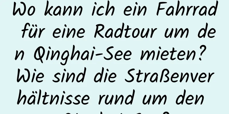 Wo kann ich ein Fahrrad für eine Radtour um den Qinghai-See mieten? Wie sind die Straßenverhältnisse rund um den Qinghai-See?