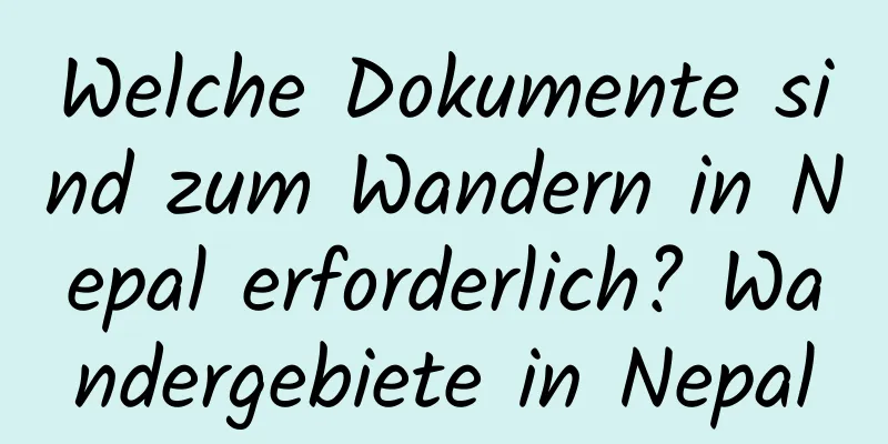 Welche Dokumente sind zum Wandern in Nepal erforderlich? Wandergebiete in Nepal