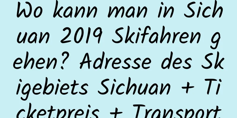 Wo kann man in Sichuan 2019 Skifahren gehen? Adresse des Skigebiets Sichuan + Ticketpreis + Transport