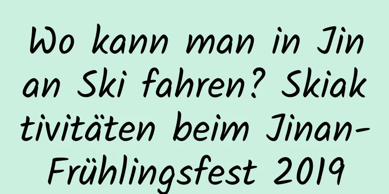 Wo kann man in Jinan Ski fahren? Skiaktivitäten beim Jinan-Frühlingsfest 2019