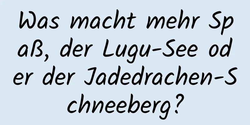 Was macht mehr Spaß, der Lugu-See oder der Jadedrachen-Schneeberg?