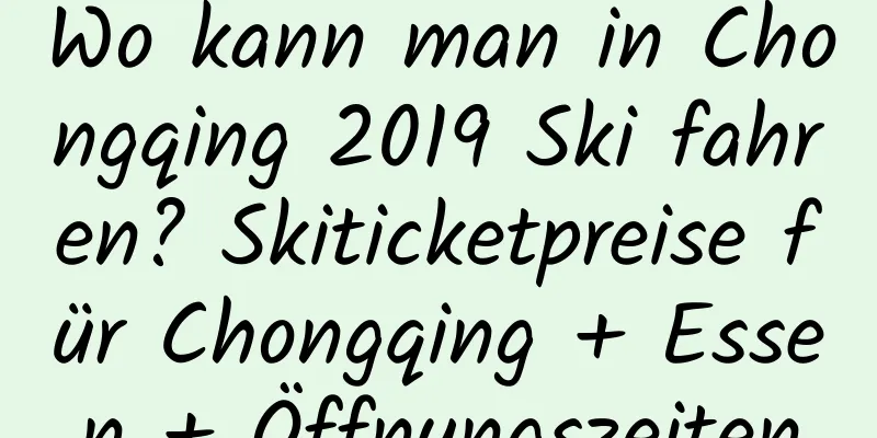 Wo kann man in Chongqing 2019 Ski fahren? Skiticketpreise für Chongqing + Essen + Öffnungszeiten