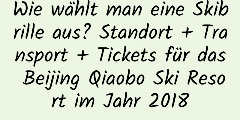 Wie wählt man eine Skibrille aus? Standort + Transport + Tickets für das Beijing Qiaobo Ski Resort im Jahr 2018