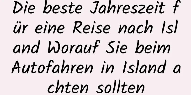 Die beste Jahreszeit für eine Reise nach Island Worauf Sie beim Autofahren in Island achten sollten