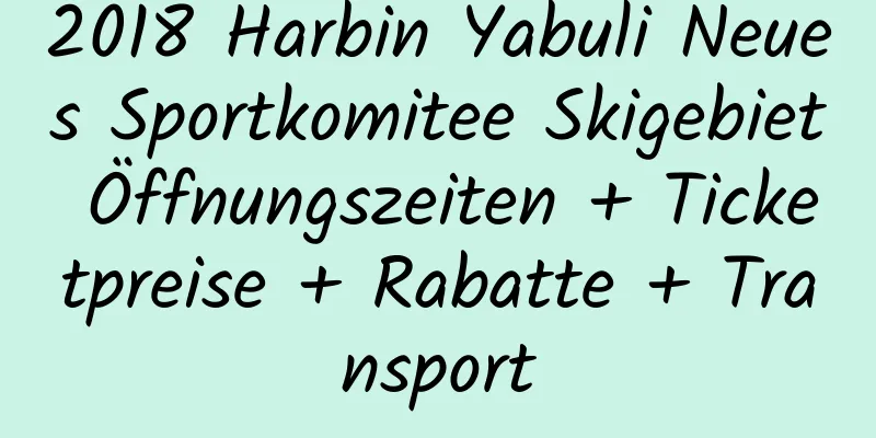 2018 Harbin Yabuli Neues Sportkomitee Skigebiet Öffnungszeiten + Ticketpreise + Rabatte + Transport