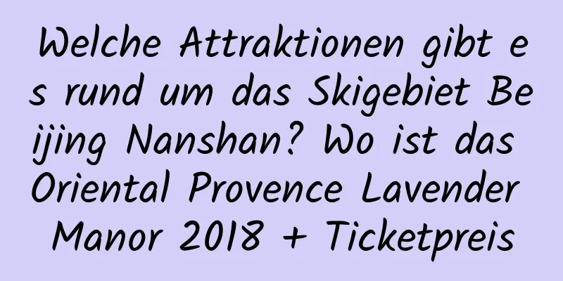 Welche Attraktionen gibt es rund um das Skigebiet Beijing Nanshan? Wo ist das Oriental Provence Lavender Manor 2018 + Ticketpreis