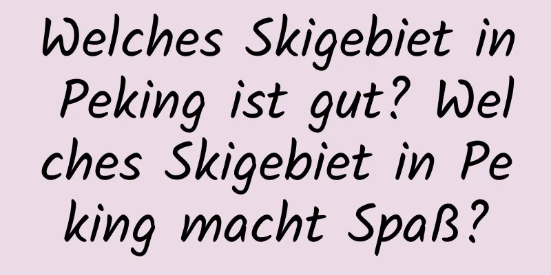 Welches Skigebiet in Peking ist gut? Welches Skigebiet in Peking macht Spaß?