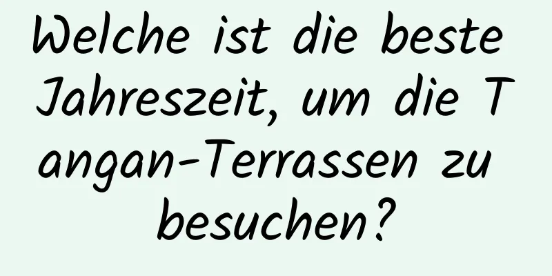 Welche ist die beste Jahreszeit, um die Tangan-Terrassen zu besuchen?