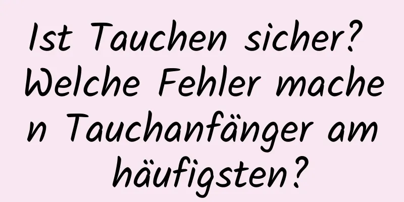 Ist Tauchen sicher? Welche Fehler machen Tauchanfänger am häufigsten?