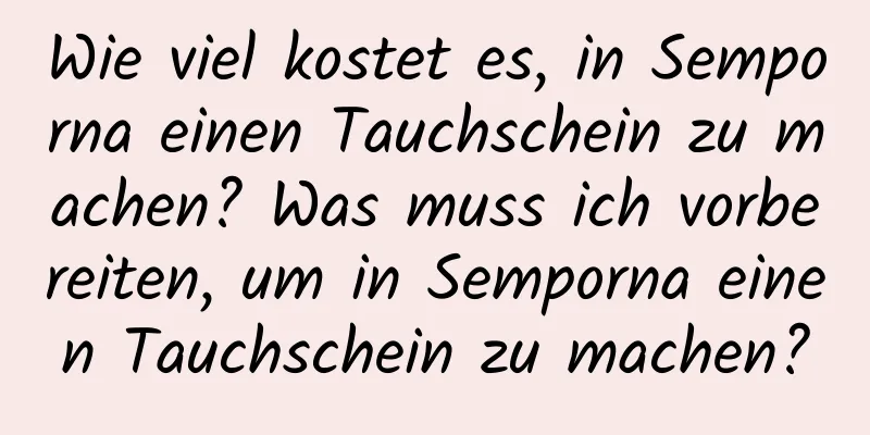 Wie viel kostet es, in Semporna einen Tauchschein zu machen? Was muss ich vorbereiten, um in Semporna einen Tauchschein zu machen?