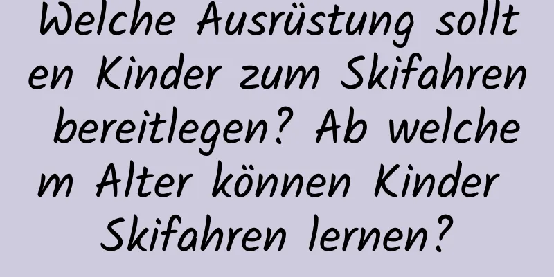 Welche Ausrüstung sollten Kinder zum Skifahren bereitlegen? Ab welchem ​​Alter können Kinder Skifahren lernen?