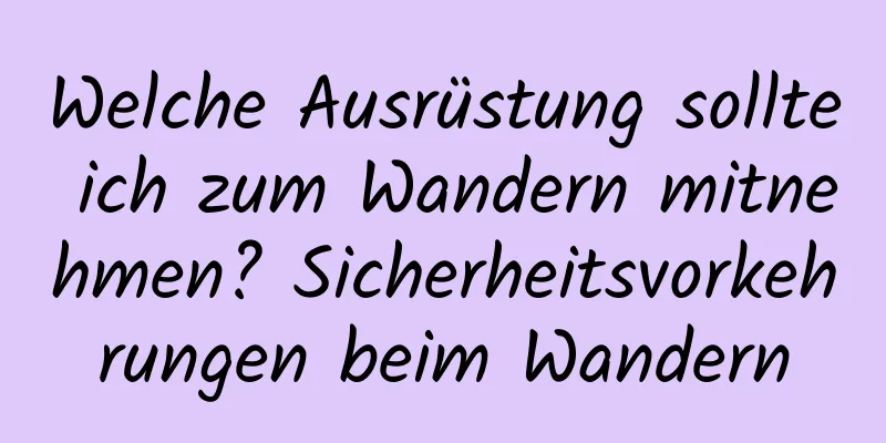 Welche Ausrüstung sollte ich zum Wandern mitnehmen? Sicherheitsvorkehrungen beim Wandern