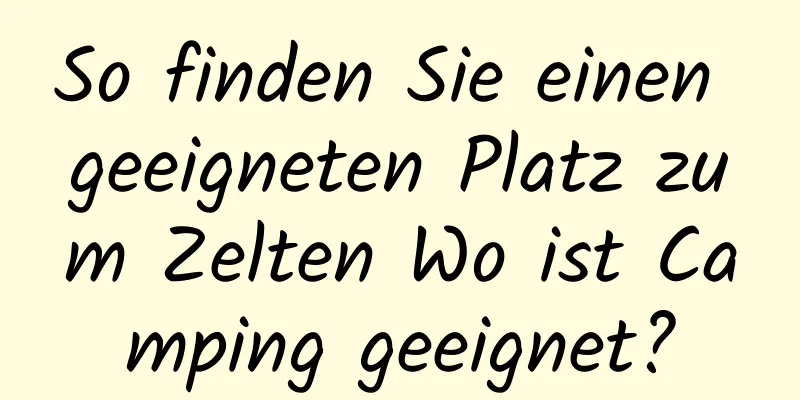 So finden Sie einen geeigneten Platz zum Zelten Wo ist Camping geeignet?