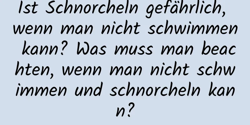 Ist Schnorcheln gefährlich, wenn man nicht schwimmen kann? Was muss man beachten, wenn man nicht schwimmen und schnorcheln kann?